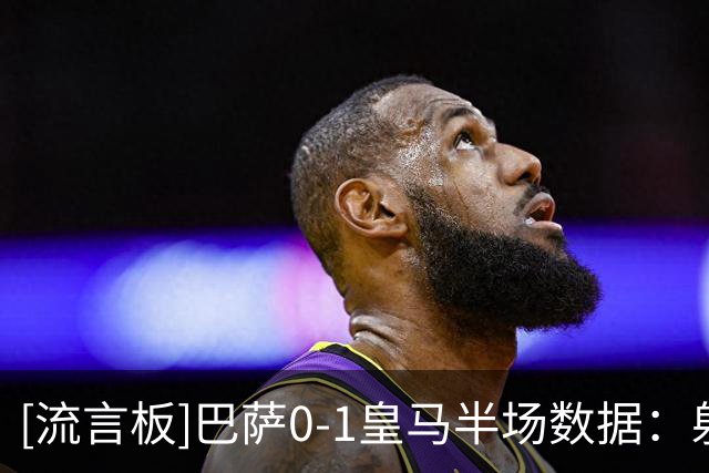 [流言板]巴萨0-1皇马半场数据：射门9-6，绝对机会1-3，角球1-3